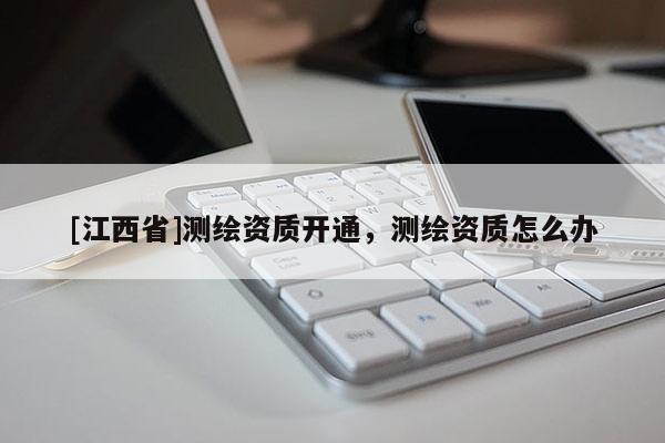 [江西省]测绘资质开通，测绘资质怎么办