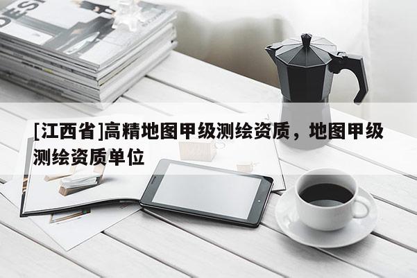 [江西省]高精地图甲级测绘资质，地图甲级测绘资质单位