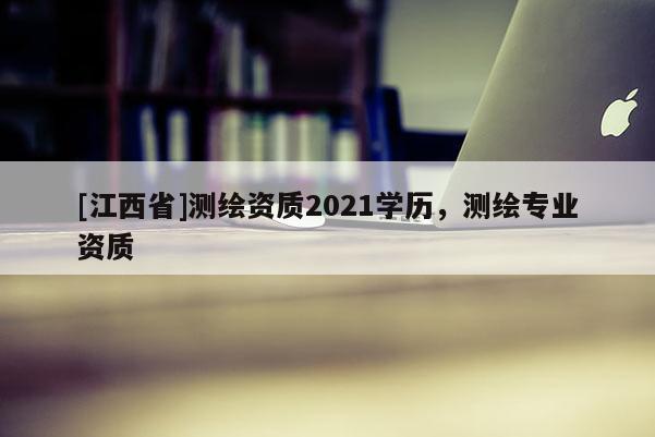 [江西省]测绘资质2021学历，测绘专业资质