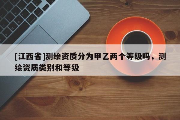 [江西省]测绘资质分为甲乙两个等级吗，测绘资质类别和等级