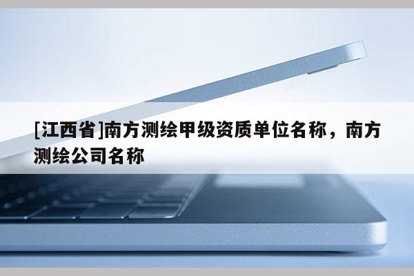 [江西省]南方测绘甲级资质单位名称，南方测绘公司名称
