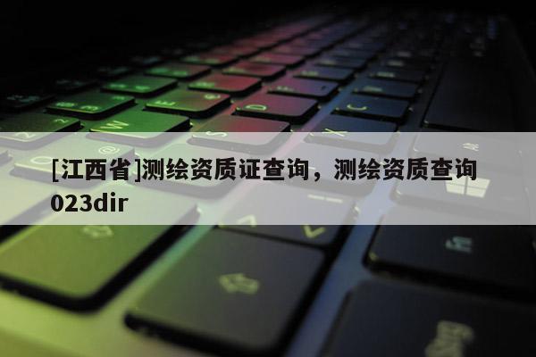 [江西省]测绘资质证查询，测绘资质查询 023dir