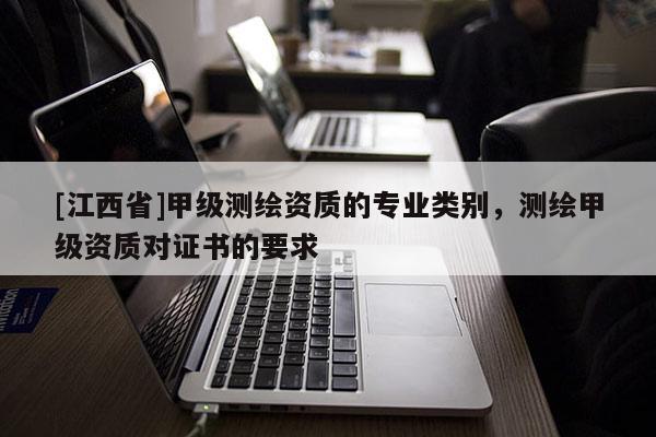 [江西省]甲级测绘资质的专业类别，测绘甲级资质对证书的要求