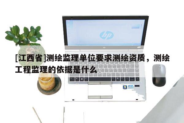 [江西省]测绘监理单位要求测绘资质，测绘工程监理的依据是什么