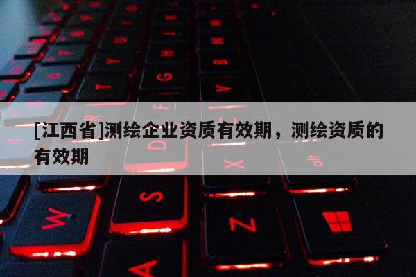 [江西省]测绘企业资质有效期，测绘资质的有效期