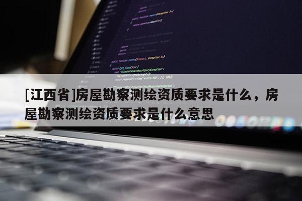 [江西省]房屋勘察测绘资质要求是什么，房屋勘察测绘资质要求是什么意思