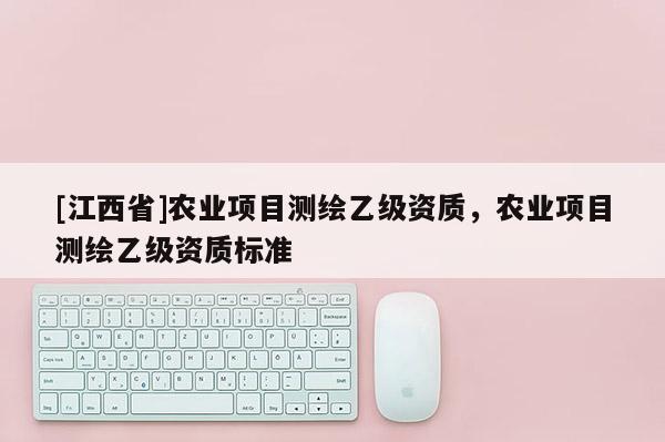 [江西省]农业项目测绘乙级资质，农业项目测绘乙级资质标准