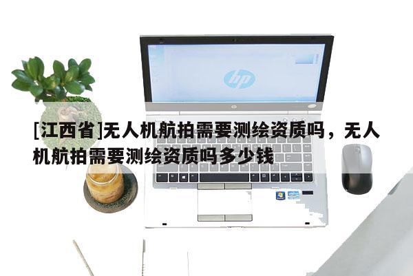 [江西省]无人机航拍需要测绘资质吗，无人机航拍需要测绘资质吗多少钱