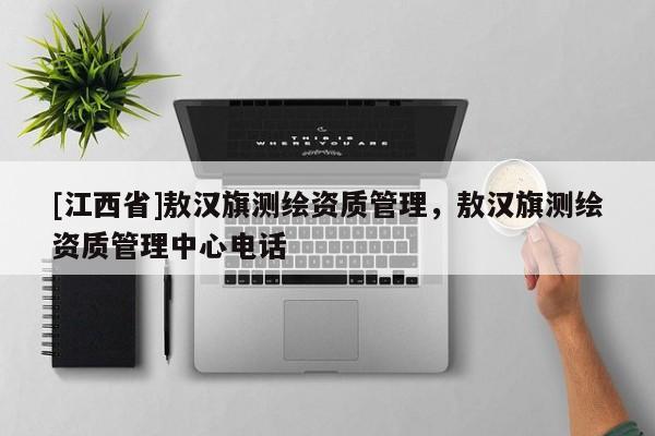 [江西省]敖汉旗测绘资质管理，敖汉旗测绘资质管理中心电话