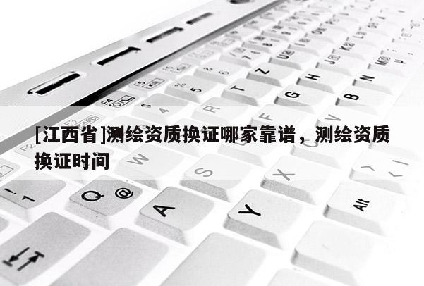 [江西省]测绘资质换证哪家靠谱，测绘资质换证时间