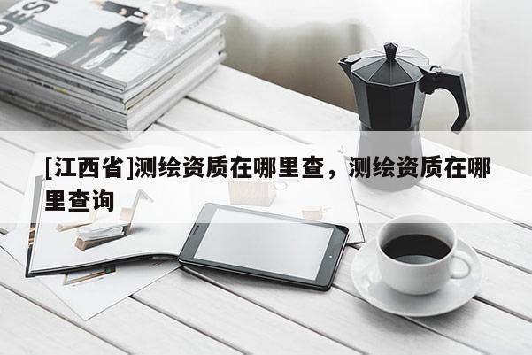 [江西省]测绘资质在哪里查，测绘资质在哪里查询