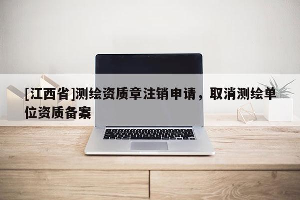 [江西省]测绘资质章注销申请，取消测绘单位资质备案