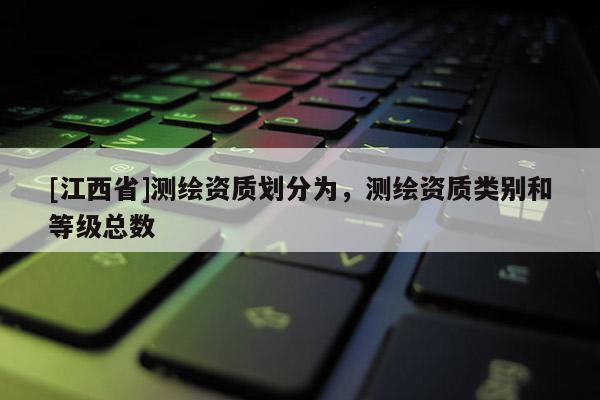 [江西省]测绘资质划分为，测绘资质类别和等级总数
