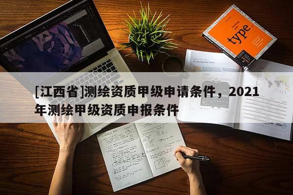 [江西省]测绘资质甲级申请条件，2021年测绘甲级资质申报条件