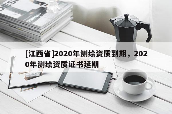 [江西省]2020年测绘资质到期，2020年测绘资质证书延期