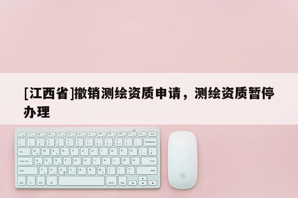 [江西省]撤销测绘资质申请，测绘资质暂停办理