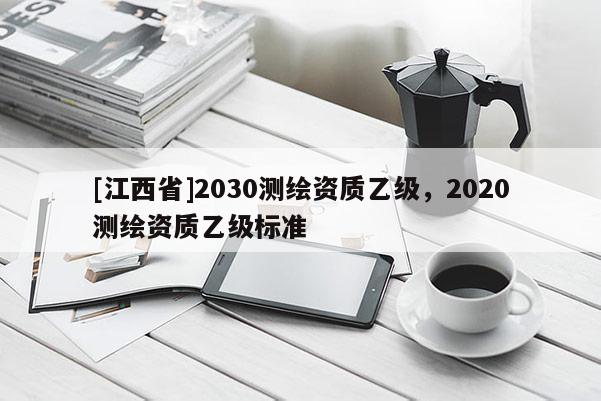 [江西省]2030测绘资质乙级，2020测绘资质乙级标准