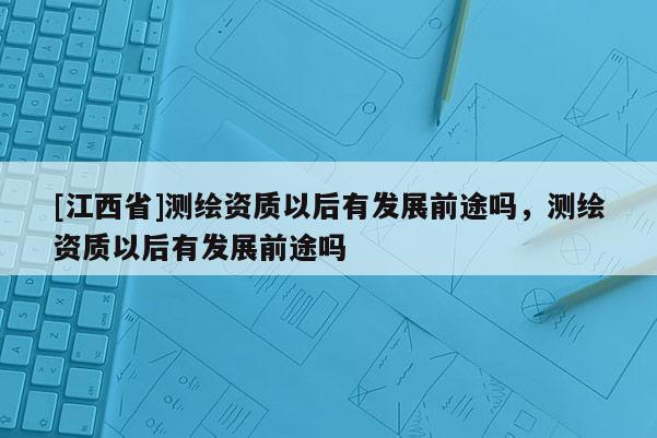 [江西省]测绘资质以后有发展前途吗，测绘资质以后有发展前途吗