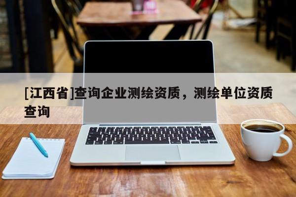 [江西省]查询企业测绘资质，测绘单位资质查询
