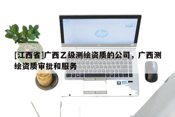 [江西省]广西乙级测绘资质的公司，广西测绘资质审批和服务