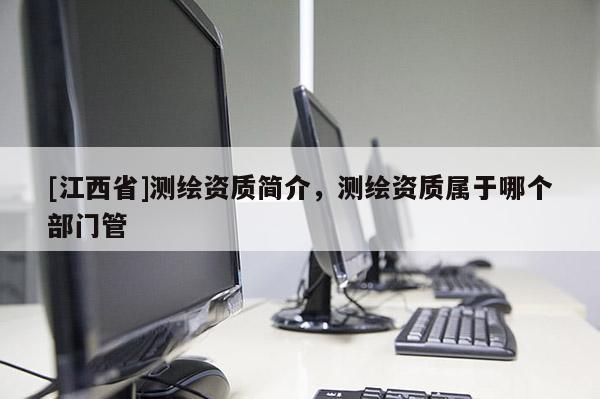 [江西省]测绘资质简介，测绘资质属于哪个部门管