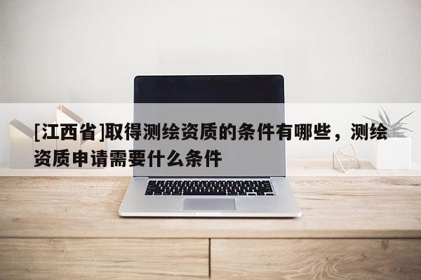 [江西省]取得测绘资质的条件有哪些，测绘资质申请需要什么条件