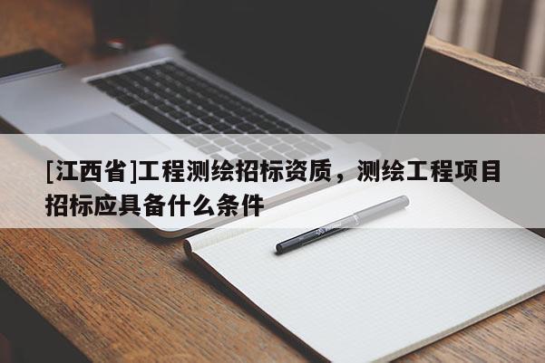 [江西省]工程测绘招标资质，测绘工程项目招标应具备什么条件