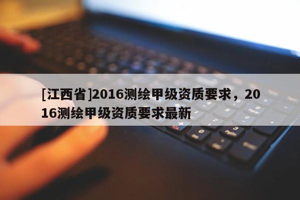 [江西省]2016测绘甲级资质要求，2016测绘甲级资质要求最新
