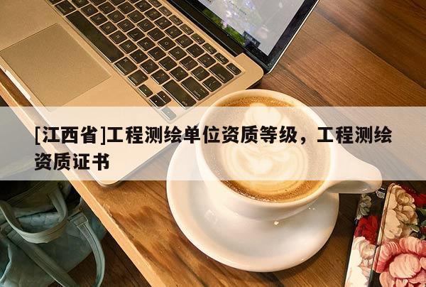 [江西省]工程测绘单位资质等级，工程测绘资质证书