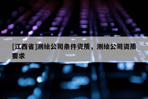 [江西省]测绘公司条件资质，测绘公司资质要求