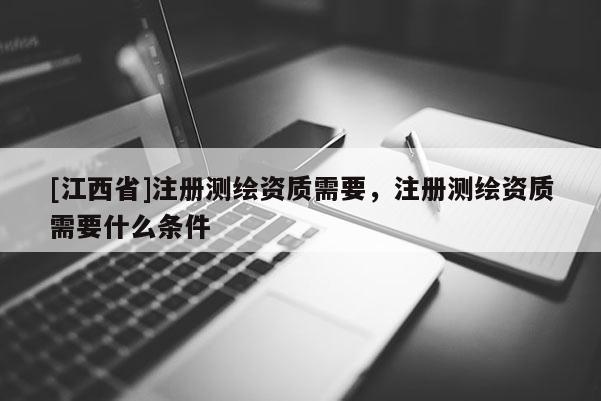 [江西省]注册测绘资质需要，注册测绘资质需要什么条件