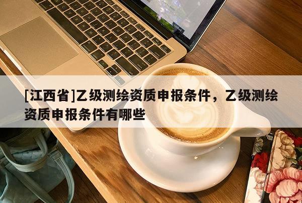 [江西省]乙级测绘资质申报条件，乙级测绘资质申报条件有哪些