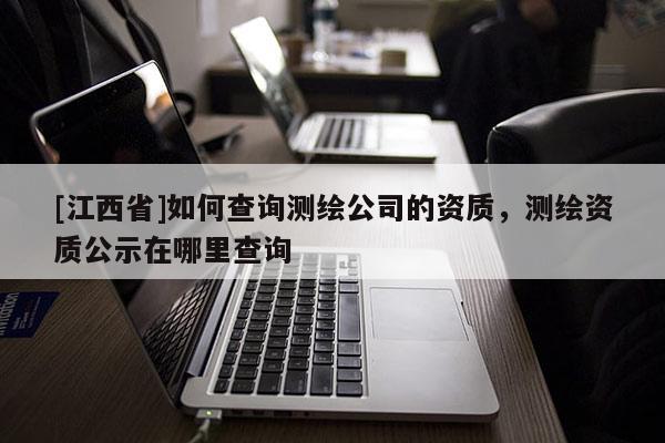 [江西省]如何查询测绘公司的资质，测绘资质公示在哪里查询