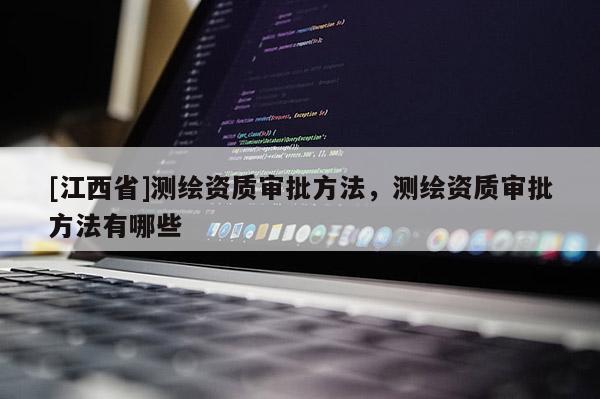 [江西省]测绘资质审批方法，测绘资质审批方法有哪些