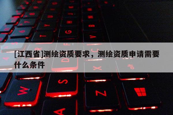 [江西省]测绘资质要求，测绘资质申请需要什么条件