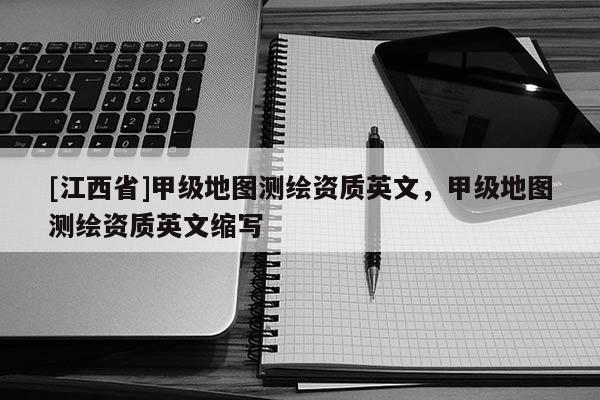 [江西省]甲级地图测绘资质英文，甲级地图测绘资质英文缩写