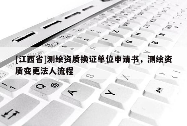 [江西省]测绘资质换证单位申请书，测绘资质变更法人流程