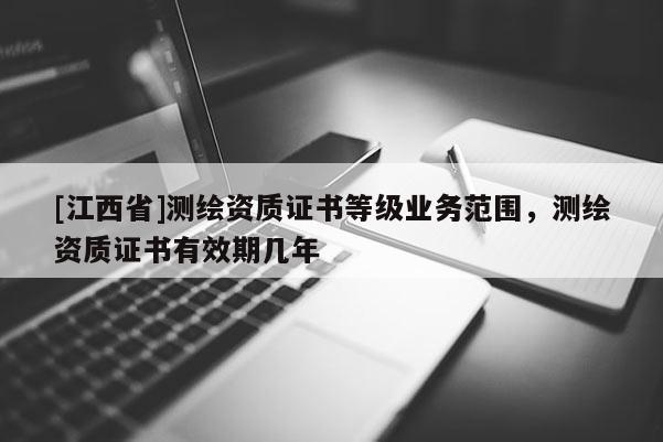 [江西省]测绘资质证书等级业务范围，测绘资质证书有效期几年