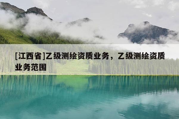 [江西省]乙级测绘资质业务，乙级测绘资质业务范围