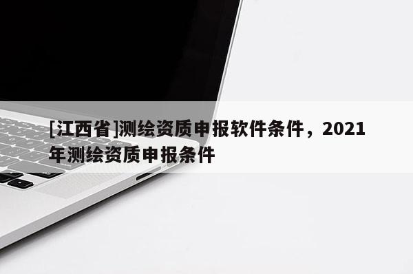 [江西省]测绘资质申报软件条件，2021年测绘资质申报条件