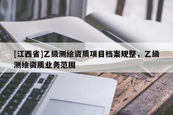 [江西省]乙级测绘资质项目档案规整，乙级测绘资质业务范围