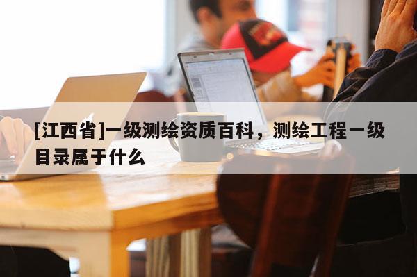 [江西省]一级测绘资质百科，测绘工程一级目录属于什么