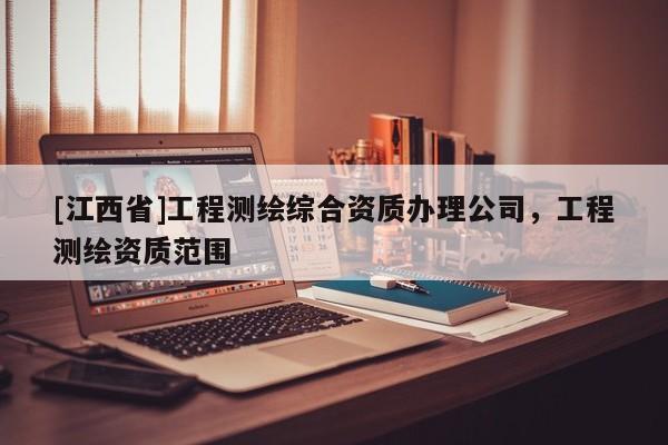 [江西省]工程测绘综合资质办理公司，工程测绘资质范围