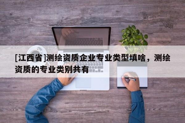 [江西省]测绘资质企业专业类型填啥，测绘资质的专业类别共有