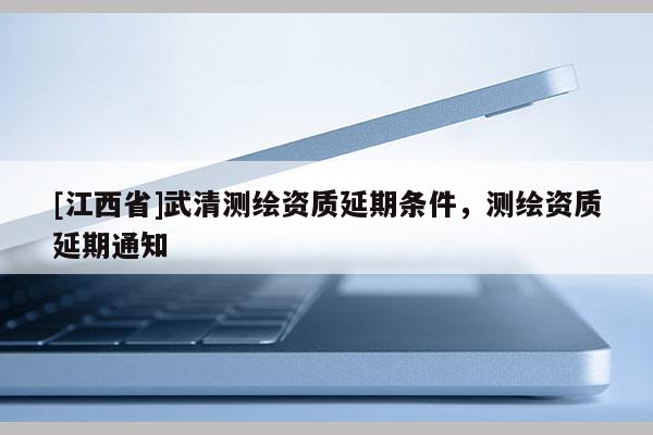 [江西省]武清测绘资质延期条件，测绘资质延期通知