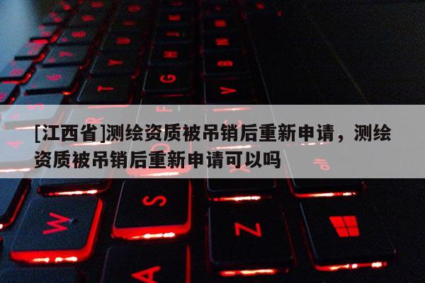 [江西省]测绘资质被吊销后重新申请，测绘资质被吊销后重新申请可以吗