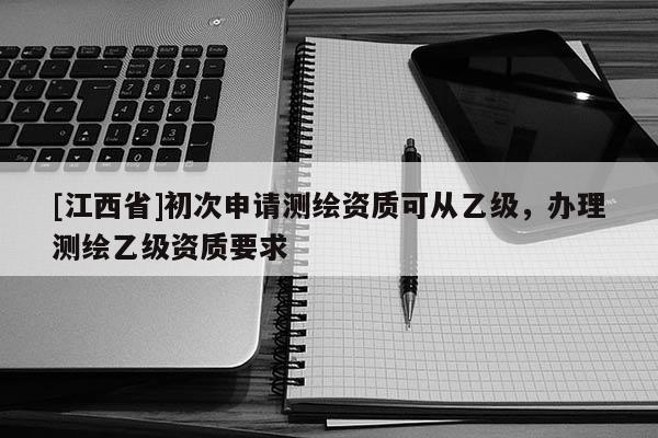 [江西省]初次申请测绘资质可从乙级，办理测绘乙级资质要求