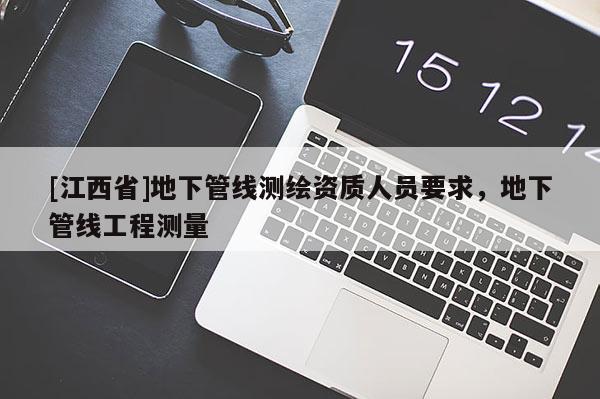 [江西省]地下管线测绘资质人员要求，地下管线工程测量