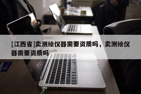 [江西省]卖测绘仪器需要资质吗，卖测绘仪器需要资质吗