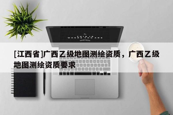 [江西省]广西乙级地图测绘资质，广西乙级地图测绘资质要求